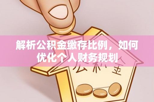 蕲春解析公积金缴存比例，如何优化个人财务规划
