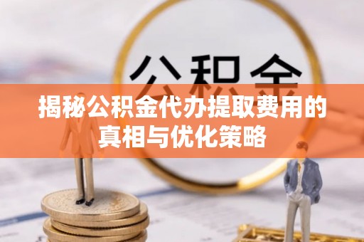蕲春揭秘公积金代办提取费用的真相与优化策略