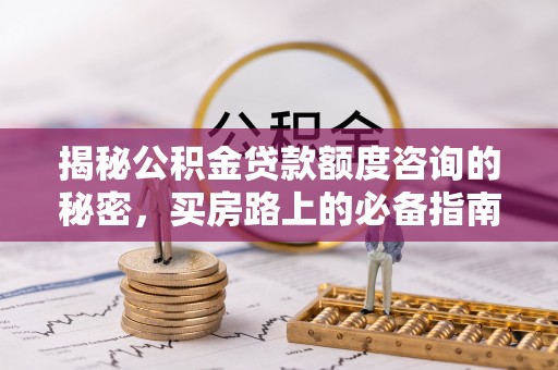 蕲春揭秘公积金贷款额度咨询的秘密，买房路上的必备指南
