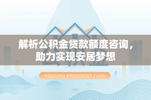 蕲春解析公积金贷款额度咨询，助力实现安居梦想