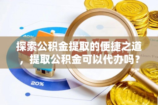 蕲春探索公积金提取的便捷之道，提取公积金可以代办吗？
