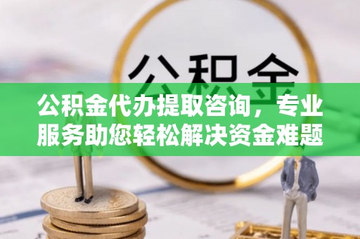 蕲春公积金代办提取咨询，专业服务助您轻松解决资金难题