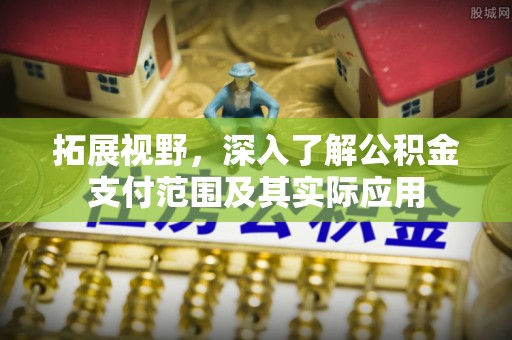 蕲春拓展视野，深入了解公积金支付范围及其实际应用