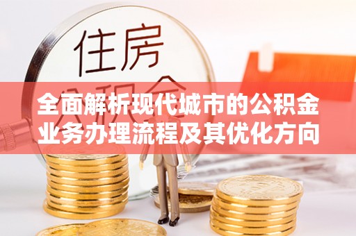 蕲春全面解析现代城市的公积金业务办理流程及其优化方向
