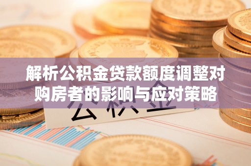蕲春解析公积金贷款额度调整对购房者的影响与应对策略