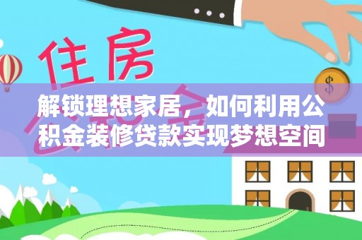 蕲春解锁理想家居，如何利用公积金装修贷款实现梦想空间