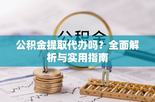 蕲春公积金提取代办吗？全面解析与实用指南