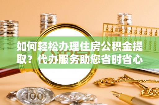 蕲春如何轻松办理住房公积金提取？代办服务助您省时省心