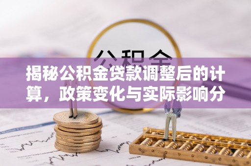蕲春揭秘公积金贷款调整后的计算，政策变化与实际影响分析