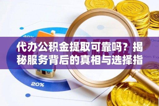 蕲春代办公积金提取可靠吗？揭秘服务背后的真相与选择指南