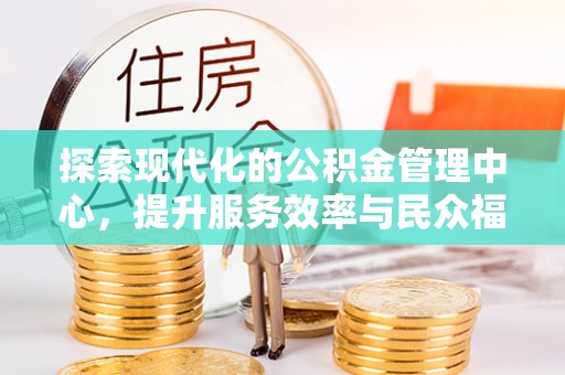 蕲春探索现代化的公积金管理中心，提升服务效率与民众福祉的关键
