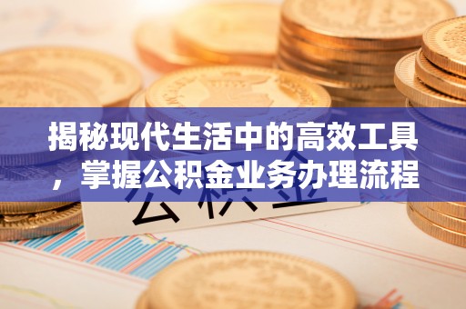 蕲春揭秘现代生活中的高效工具，掌握公积金业务办理流程的艺术