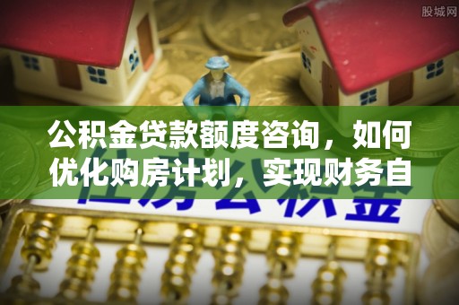 蕲春公积金贷款额度咨询，如何优化购房计划，实现财务自由？