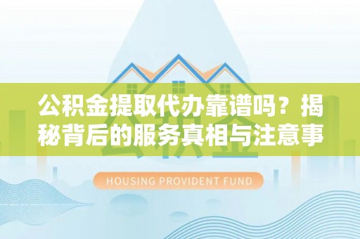 蕲春公积金提取代办靠谱吗？揭秘背后的服务真相与注意事项