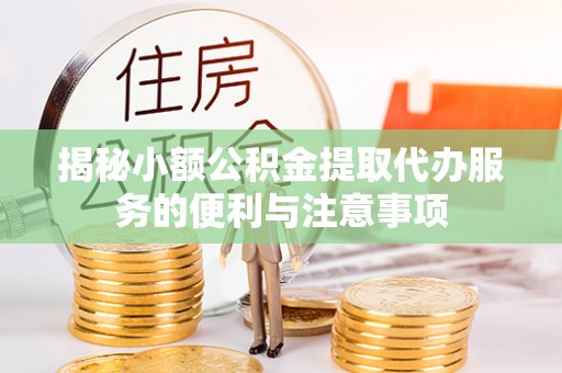 蕲春揭秘小额公积金提取代办服务的便利与注意事项