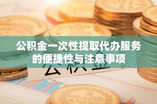 蕲春公积金一次性提取代办服务的便捷性与注意事项