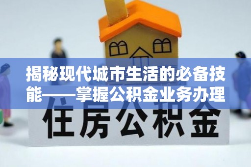 蕲春揭秘现代城市生活的必备技能——掌握公积金业务办理流程