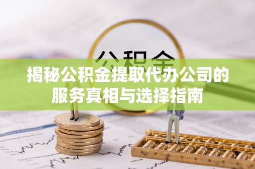 蕲春揭秘公积金提取代办公司的服务真相与选择指南
