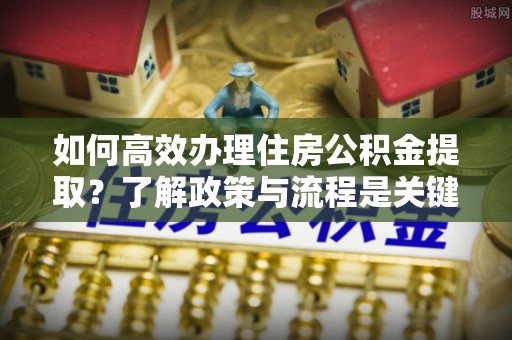 蕲春如何高效办理住房公积金提取？了解政策与流程是关键