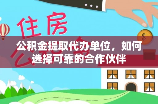 蕲春公积金提取代办单位，如何选择可靠的合作伙伴