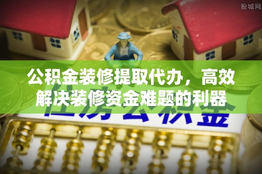 蕲春公积金装修提取代办，高效解决装修资金难题的利器