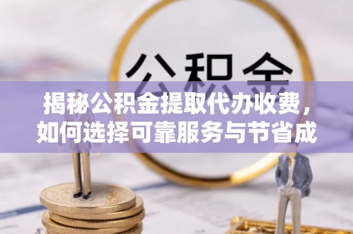 蕲春揭秘公积金提取代办收费，如何选择可靠服务与节省成本