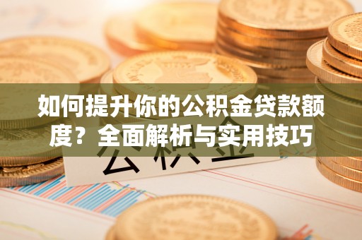 蕲春如何提升你的公积金贷款额度？全面解析与实用技巧