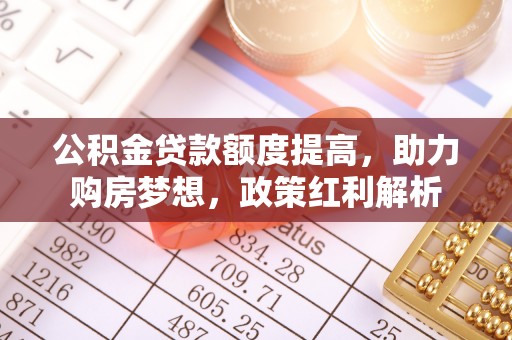 蕲春公积金贷款额度提高，助力购房梦想，政策红利解析