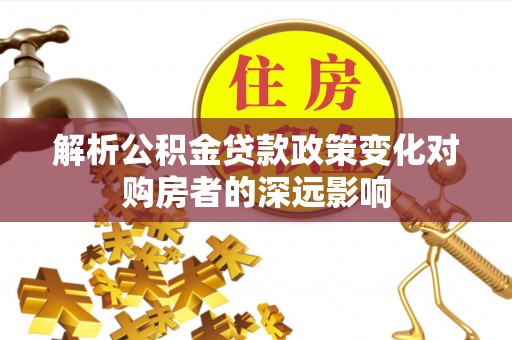 蕲春解析公积金贷款政策变化对购房者的深远影响