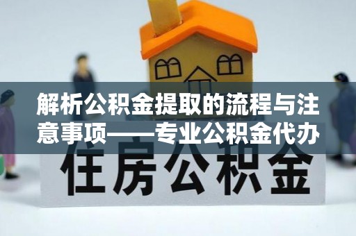 蕲春解析公积金提取的流程与注意事项——专业公积金代办提取咨询服务