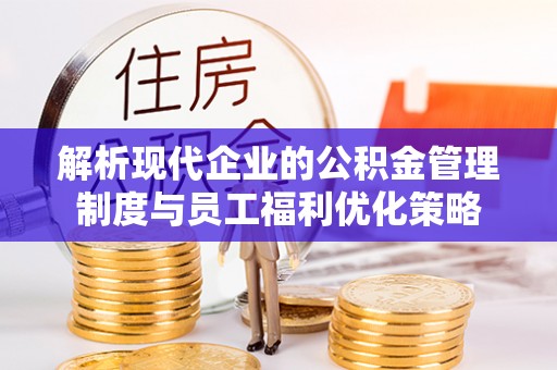 蕲春解析现代企业的公积金管理制度与员工福利优化策略
