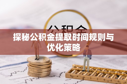 蕲春探秘公积金提取时间规则与优化策略