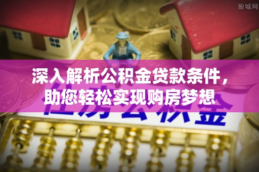 蕲春深入解析公积金贷款条件，助您轻松实现购房梦想
