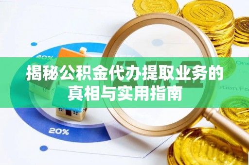 蕲春揭秘公积金代办提取业务的真相与实用指南