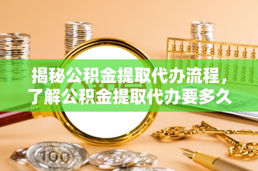 蕲春揭秘公积金提取代办流程，了解公积金提取代办要多久不再迷茫