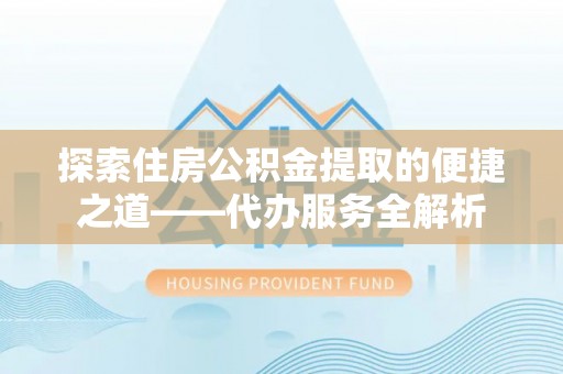 蕲春探索住房公积金提取的便捷之道——代办服务全解析