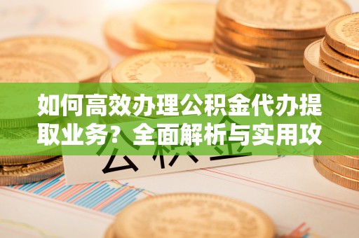 蕲春如何高效办理公积金代办提取业务？全面解析与实用攻略