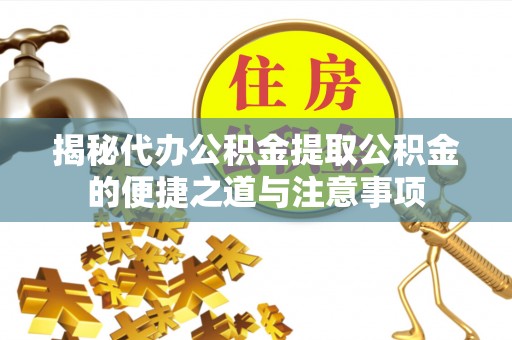 蕲春揭秘代办公积金提取公积金的便捷之道与注意事项