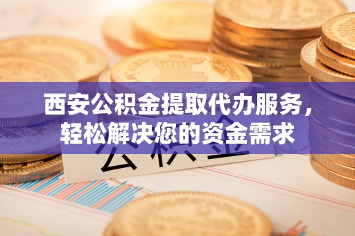 蕲春西安公积金提取代办服务，轻松解决您的资金需求