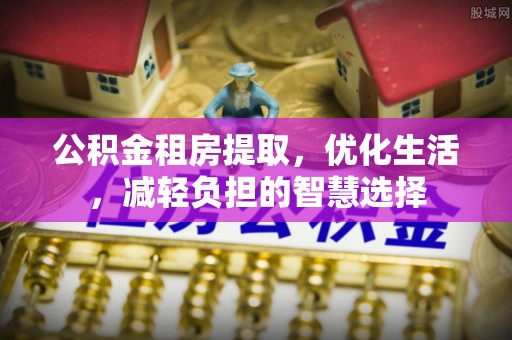 蕲春公积金租房提取，优化生活，减轻负担的智慧选择