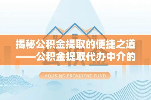 蕲春揭秘公积金提取的便捷之道——公积金提取代办中介的专业服务