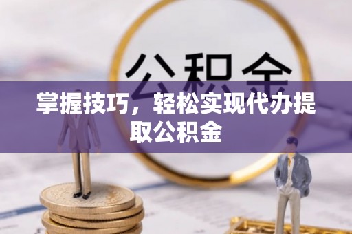蕲春掌握技巧，轻松实现代办提取公积金
