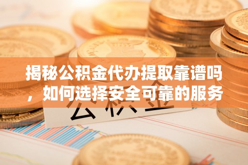 蕲春揭秘公积金代办提取靠谱吗，如何选择安全可靠的服务？