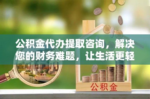 蕲春公积金代办提取咨询，解决您的财务难题，让生活更轻松