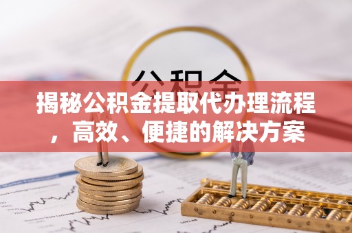 蕲春揭秘公积金提取代办理流程，高效、便捷的解决方案