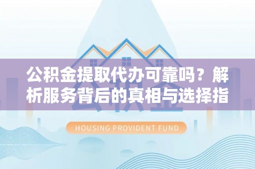 蕲春公积金提取代办可靠吗？解析服务背后的真相与选择指南