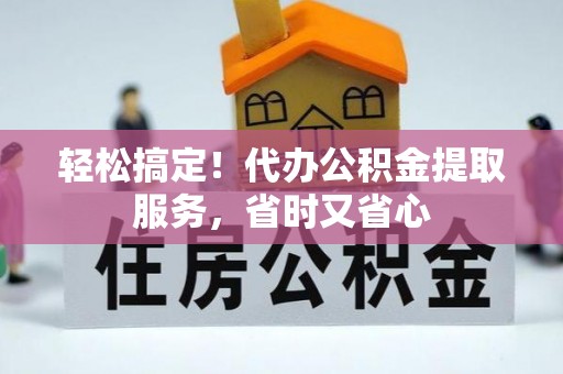 蕲春轻松搞定！代办公积金提取服务，省时又省心