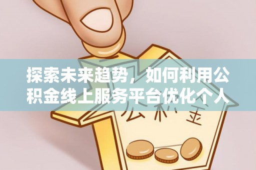 蕲春探索未来趋势，如何利用公积金线上服务平台优化个人财务管理