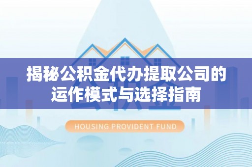 蕲春揭秘公积金代办提取公司的运作模式与选择指南