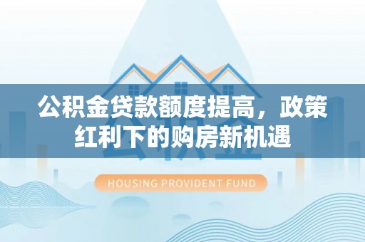 蕲春公积金贷款额度提高，政策红利下的购房新机遇